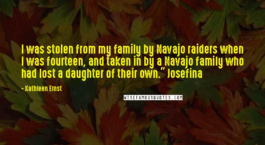 Kathleen Ernst Quotes: I was stolen from my family by Navajo raiders when I was fourteen, and taken in by a Navajo family who had lost a daughter of their own." Josefina