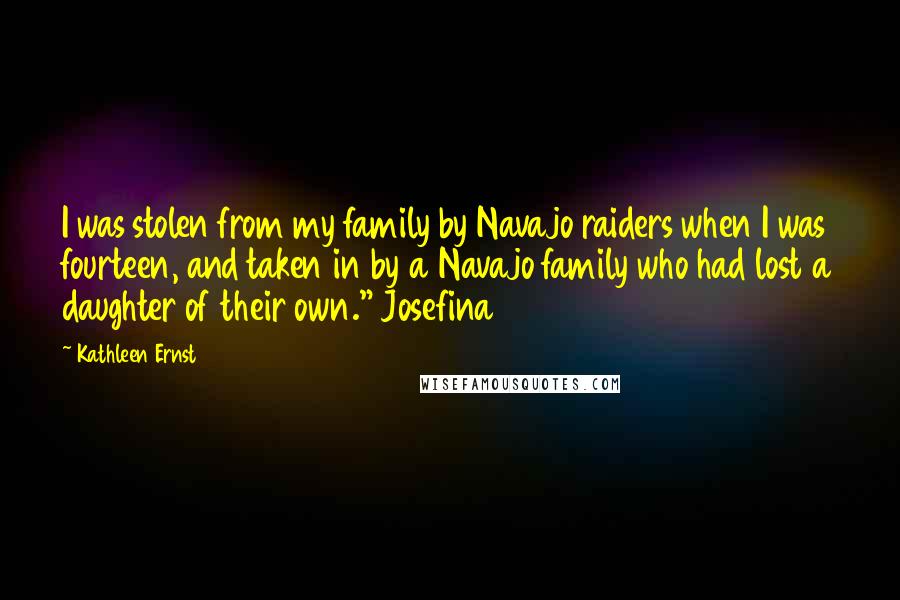 Kathleen Ernst Quotes: I was stolen from my family by Navajo raiders when I was fourteen, and taken in by a Navajo family who had lost a daughter of their own." Josefina