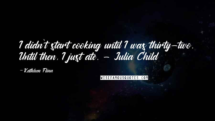 Kathleen Flinn Quotes: I didn't start cooking until I was thirty-two. Until then, I just ate. - Julia Child