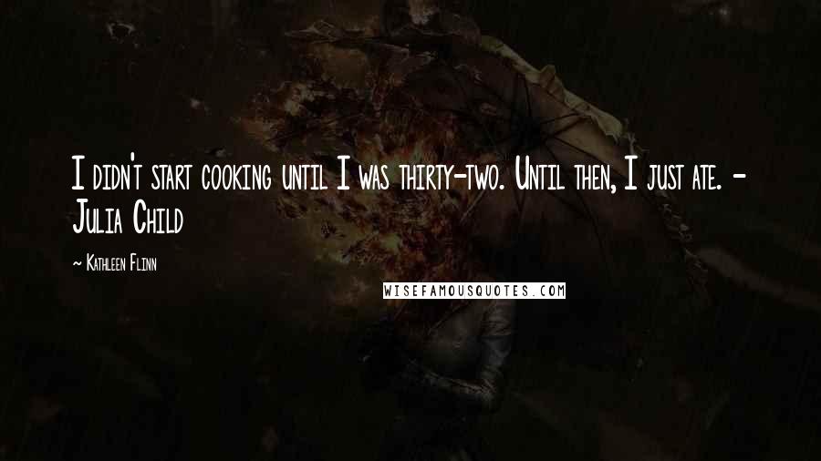 Kathleen Flinn Quotes: I didn't start cooking until I was thirty-two. Until then, I just ate. - Julia Child