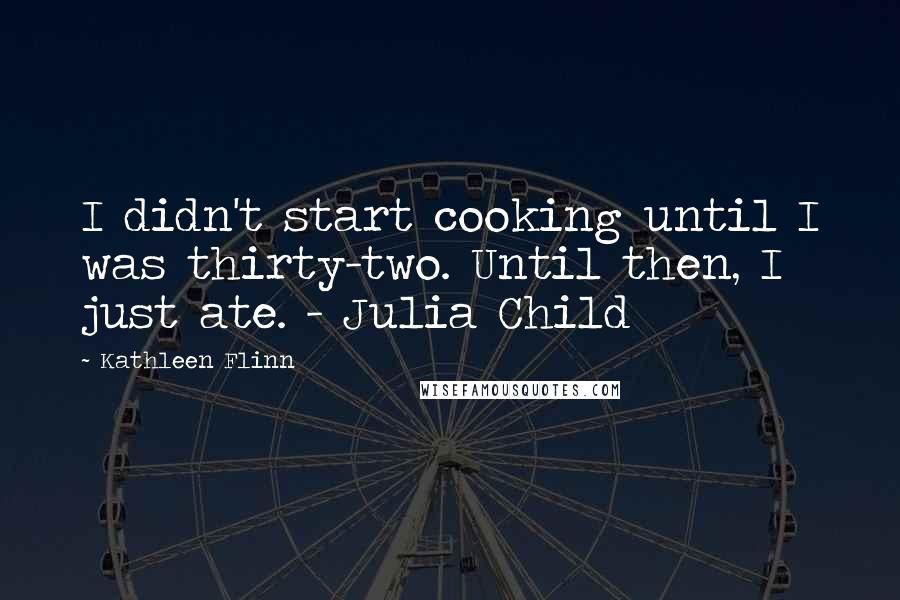 Kathleen Flinn Quotes: I didn't start cooking until I was thirty-two. Until then, I just ate. - Julia Child