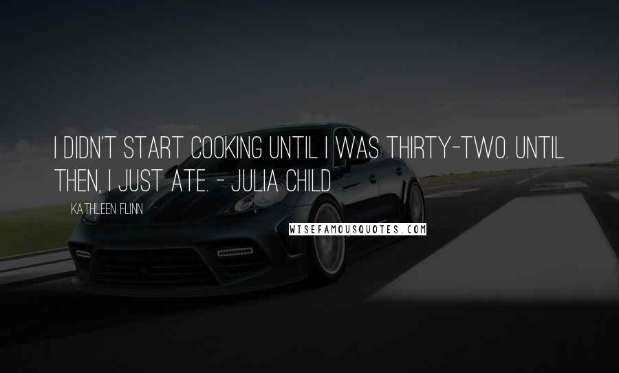 Kathleen Flinn Quotes: I didn't start cooking until I was thirty-two. Until then, I just ate. - Julia Child