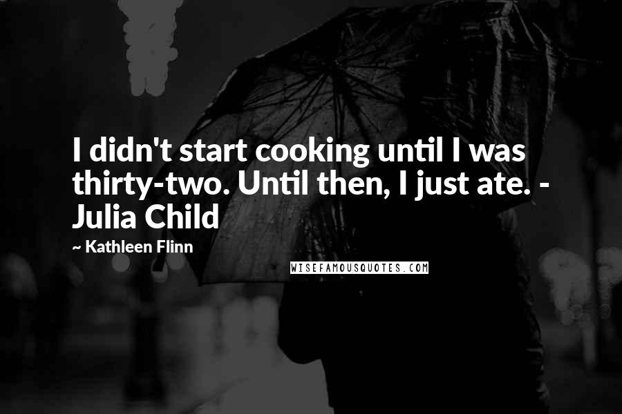 Kathleen Flinn Quotes: I didn't start cooking until I was thirty-two. Until then, I just ate. - Julia Child