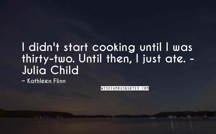 Kathleen Flinn Quotes: I didn't start cooking until I was thirty-two. Until then, I just ate. - Julia Child