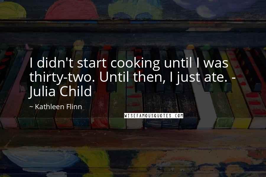 Kathleen Flinn Quotes: I didn't start cooking until I was thirty-two. Until then, I just ate. - Julia Child