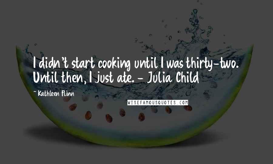Kathleen Flinn Quotes: I didn't start cooking until I was thirty-two. Until then, I just ate. - Julia Child