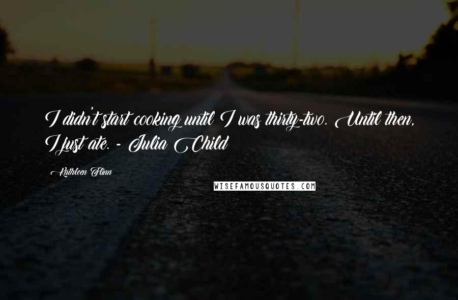 Kathleen Flinn Quotes: I didn't start cooking until I was thirty-two. Until then, I just ate. - Julia Child