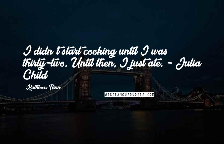 Kathleen Flinn Quotes: I didn't start cooking until I was thirty-two. Until then, I just ate. - Julia Child