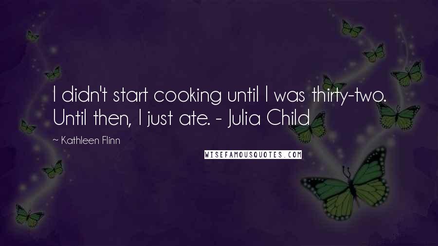 Kathleen Flinn Quotes: I didn't start cooking until I was thirty-two. Until then, I just ate. - Julia Child