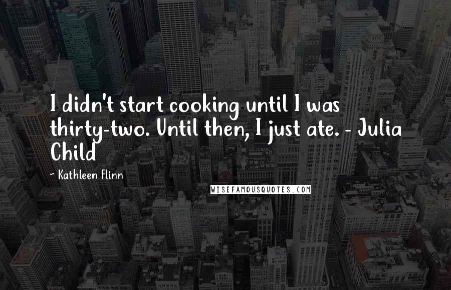 Kathleen Flinn Quotes: I didn't start cooking until I was thirty-two. Until then, I just ate. - Julia Child