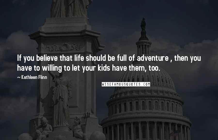 Kathleen Flinn Quotes: If you believe that life should be full of adventure , then you have to willing to let your kids have them, too.