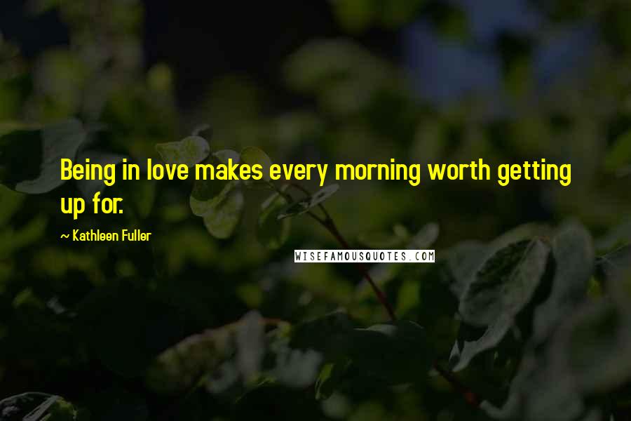 Kathleen Fuller Quotes: Being in love makes every morning worth getting up for.