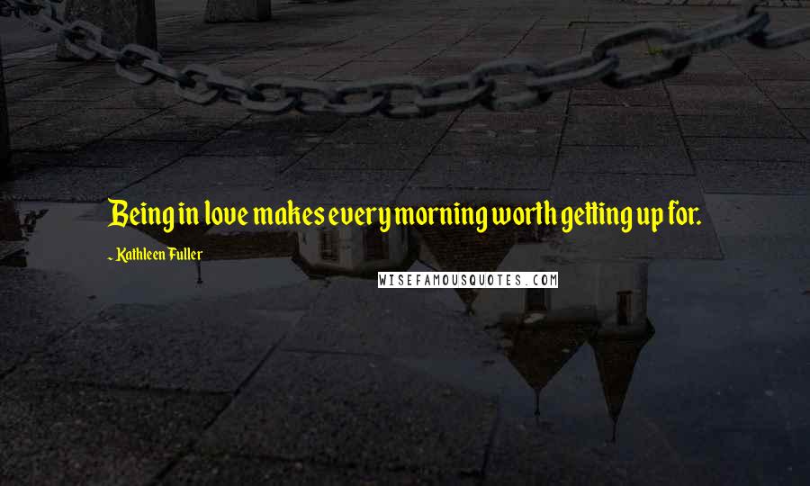 Kathleen Fuller Quotes: Being in love makes every morning worth getting up for.