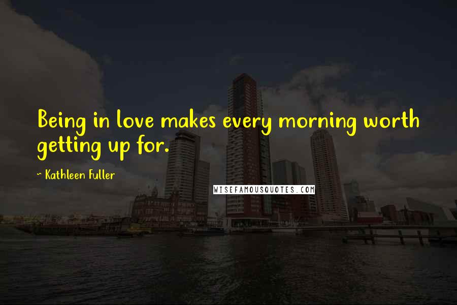 Kathleen Fuller Quotes: Being in love makes every morning worth getting up for.