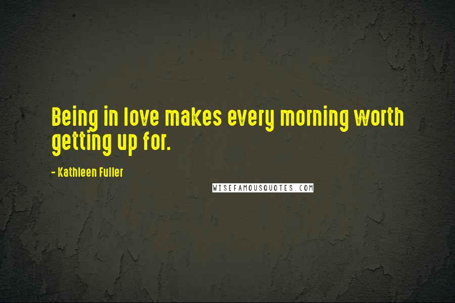 Kathleen Fuller Quotes: Being in love makes every morning worth getting up for.