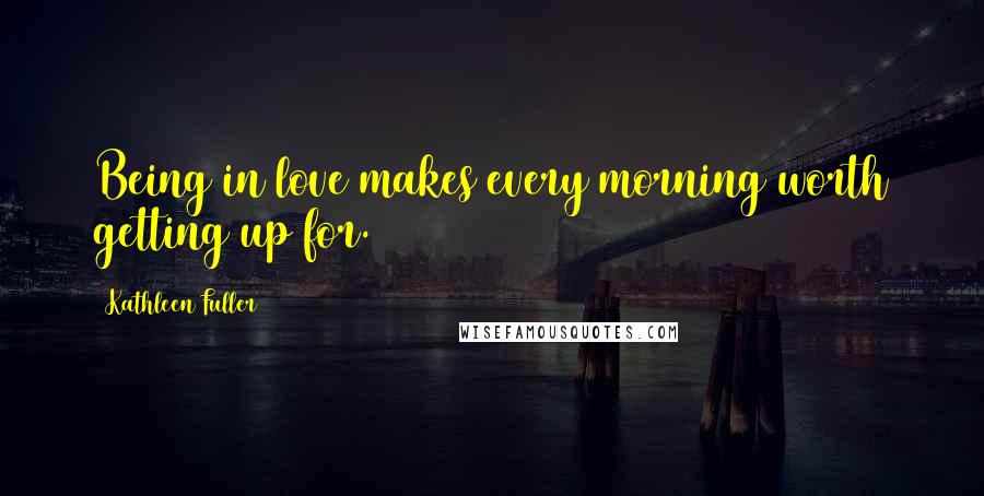 Kathleen Fuller Quotes: Being in love makes every morning worth getting up for.