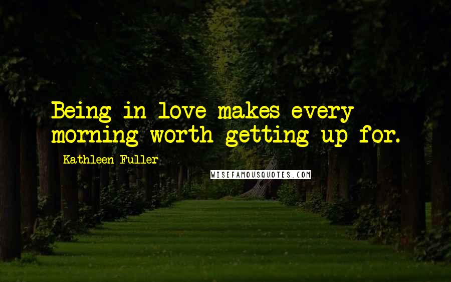 Kathleen Fuller Quotes: Being in love makes every morning worth getting up for.