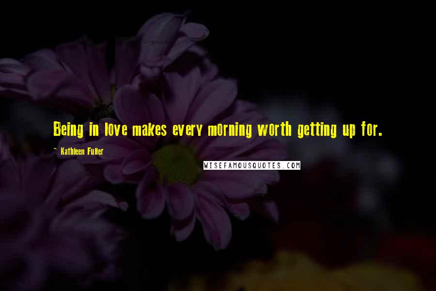 Kathleen Fuller Quotes: Being in love makes every morning worth getting up for.