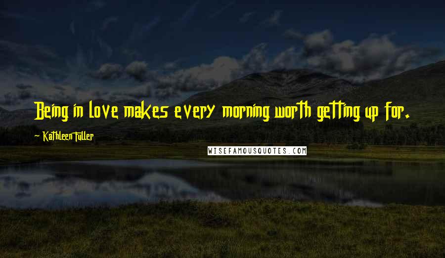 Kathleen Fuller Quotes: Being in love makes every morning worth getting up for.