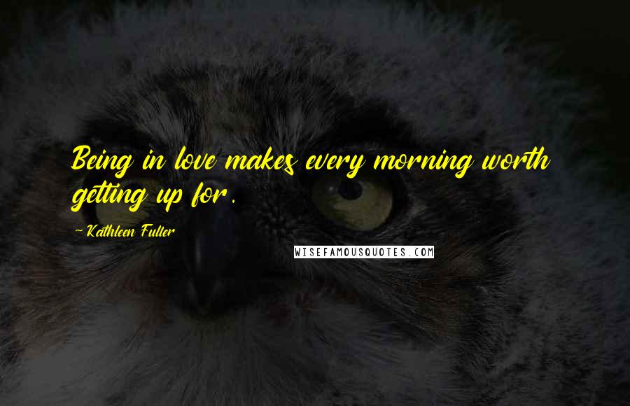 Kathleen Fuller Quotes: Being in love makes every morning worth getting up for.