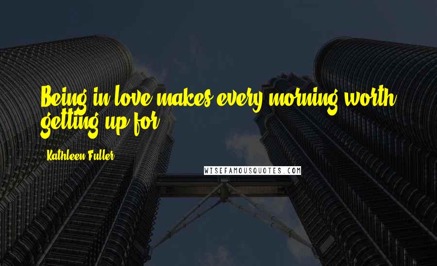 Kathleen Fuller Quotes: Being in love makes every morning worth getting up for.