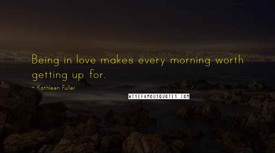 Kathleen Fuller Quotes: Being in love makes every morning worth getting up for.