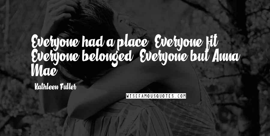 Kathleen Fuller Quotes: Everyone had a place. Everyone fit. Everyone belonged. Everyone but Anna Mae.