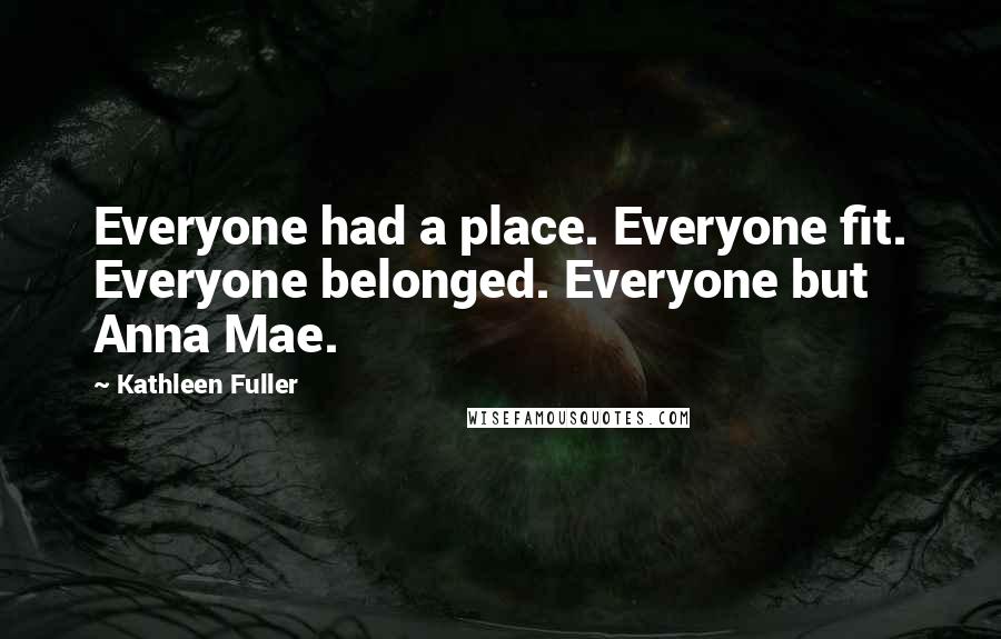 Kathleen Fuller Quotes: Everyone had a place. Everyone fit. Everyone belonged. Everyone but Anna Mae.