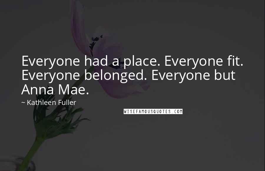 Kathleen Fuller Quotes: Everyone had a place. Everyone fit. Everyone belonged. Everyone but Anna Mae.