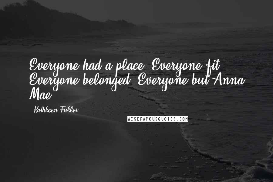 Kathleen Fuller Quotes: Everyone had a place. Everyone fit. Everyone belonged. Everyone but Anna Mae.