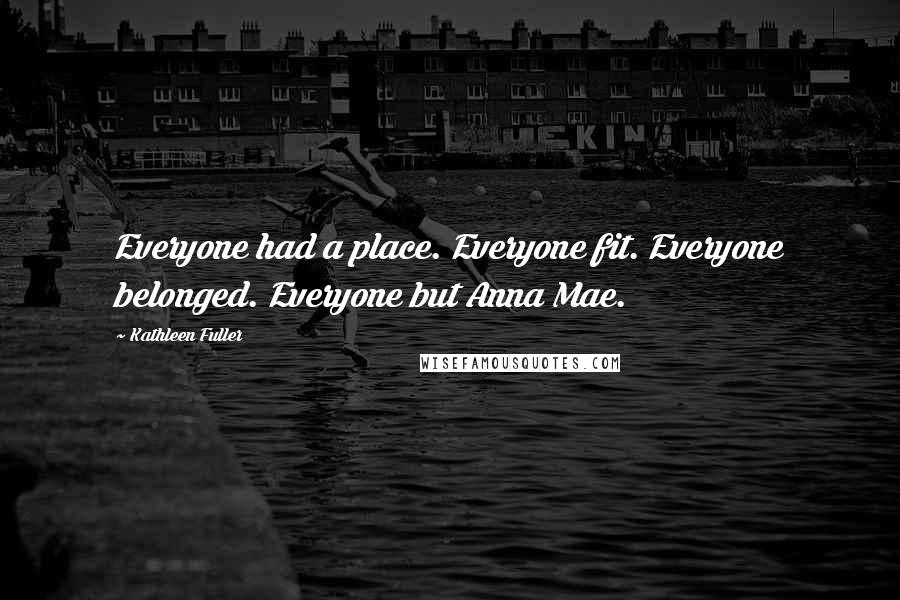 Kathleen Fuller Quotes: Everyone had a place. Everyone fit. Everyone belonged. Everyone but Anna Mae.