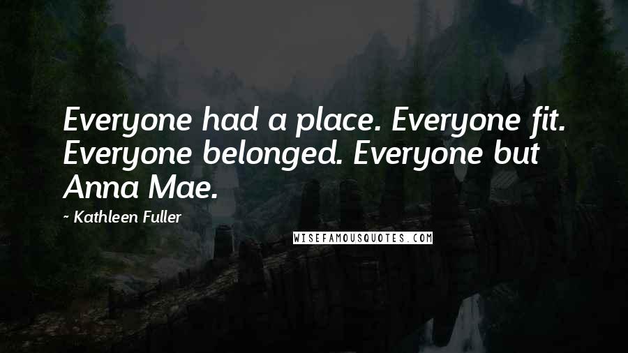 Kathleen Fuller Quotes: Everyone had a place. Everyone fit. Everyone belonged. Everyone but Anna Mae.