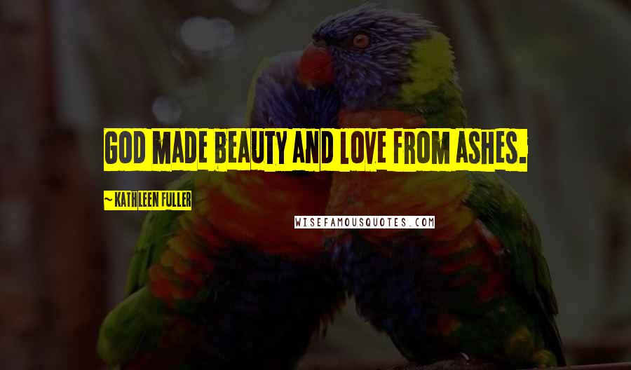 Kathleen Fuller Quotes: God made beauty and love from ashes.