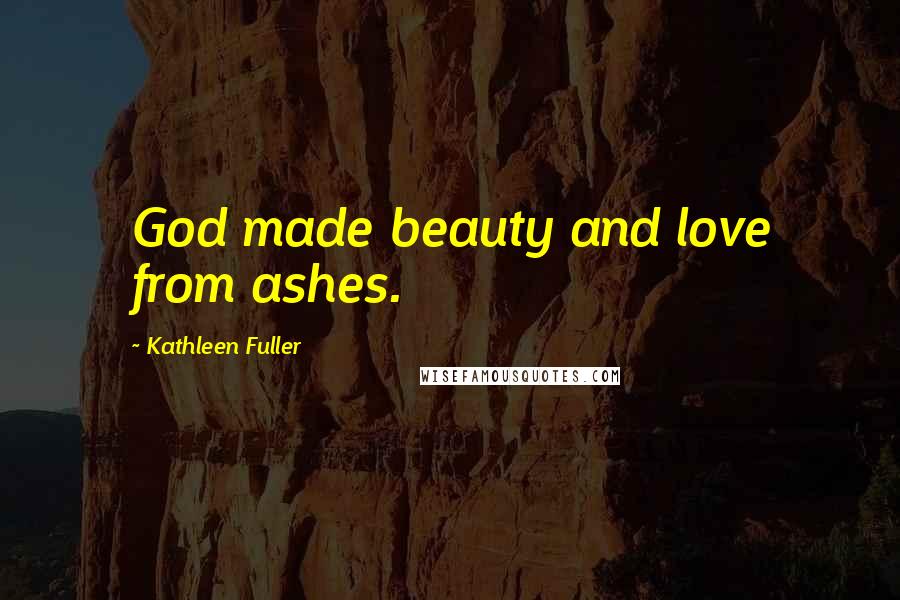 Kathleen Fuller Quotes: God made beauty and love from ashes.