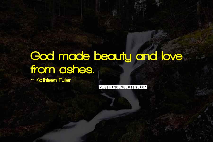 Kathleen Fuller Quotes: God made beauty and love from ashes.