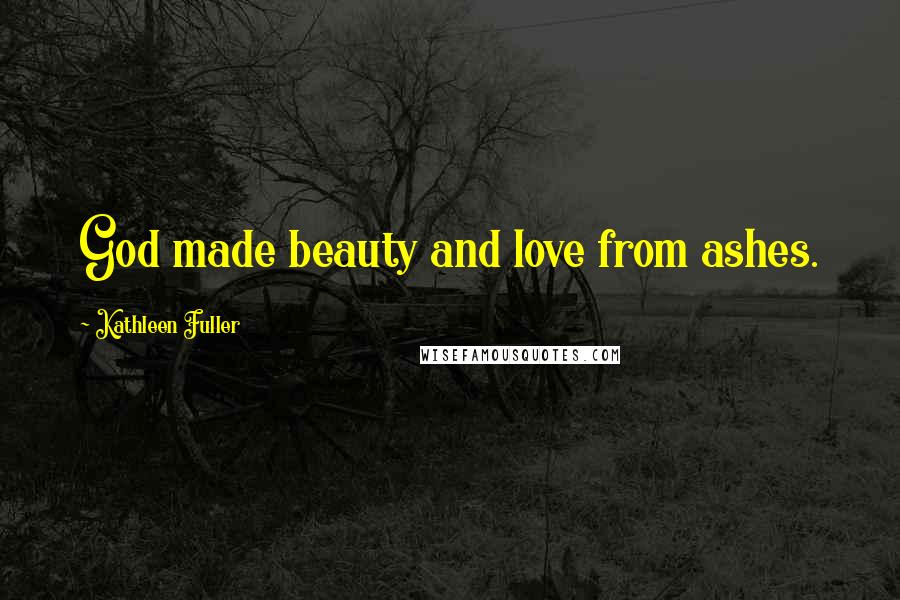 Kathleen Fuller Quotes: God made beauty and love from ashes.