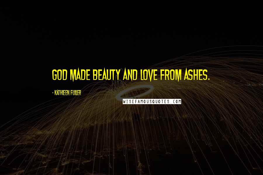 Kathleen Fuller Quotes: God made beauty and love from ashes.