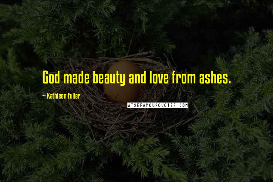 Kathleen Fuller Quotes: God made beauty and love from ashes.