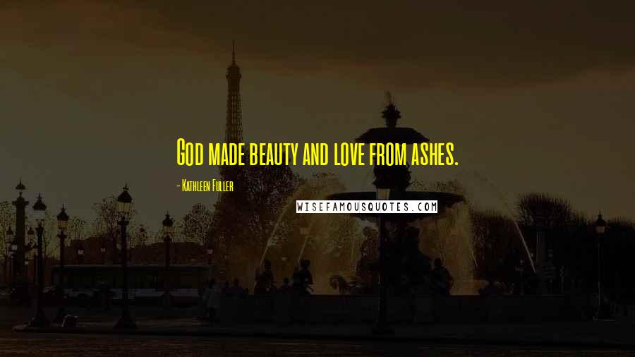 Kathleen Fuller Quotes: God made beauty and love from ashes.