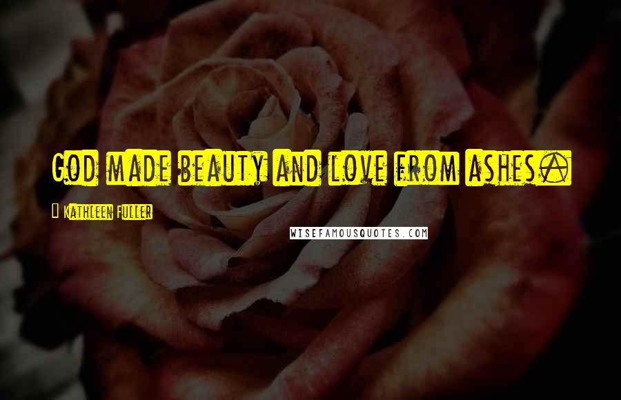 Kathleen Fuller Quotes: God made beauty and love from ashes.