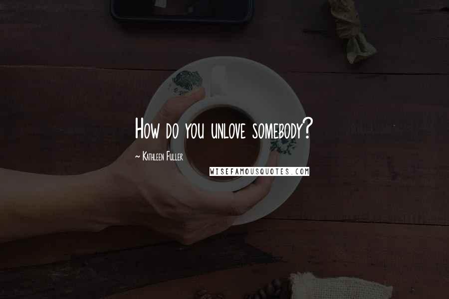 Kathleen Fuller Quotes: How do you unlove somebody?