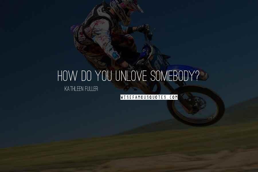 Kathleen Fuller Quotes: How do you unlove somebody?