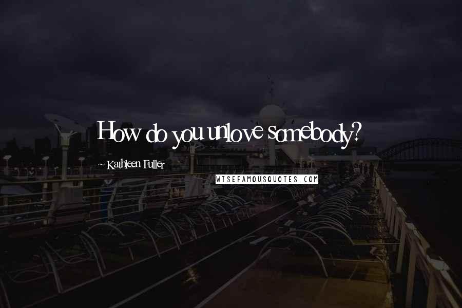 Kathleen Fuller Quotes: How do you unlove somebody?