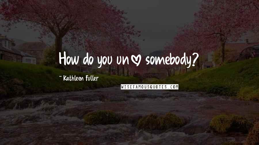 Kathleen Fuller Quotes: How do you unlove somebody?