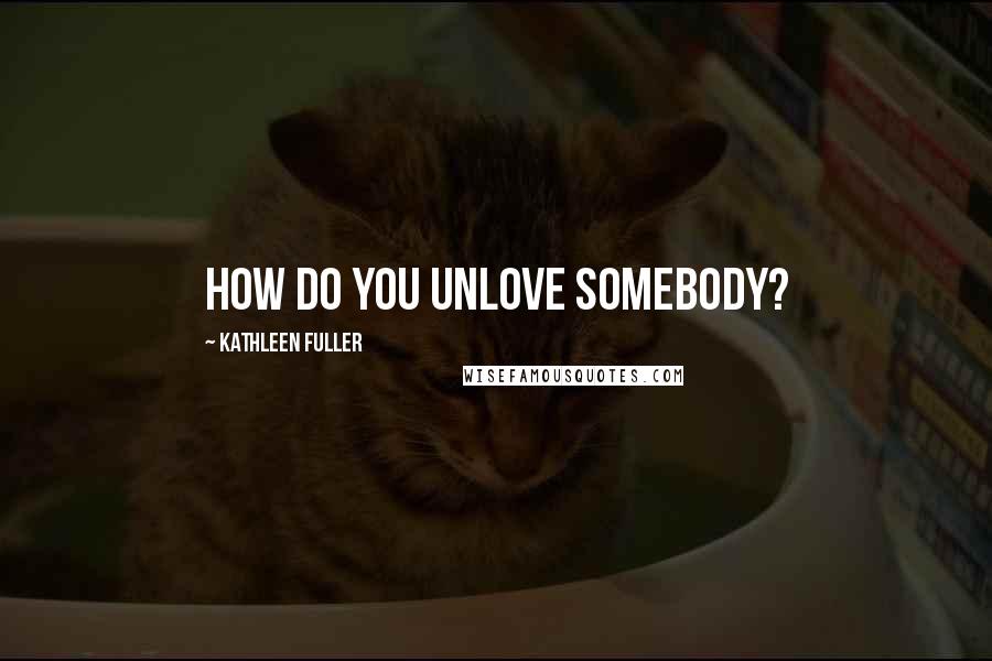 Kathleen Fuller Quotes: How do you unlove somebody?