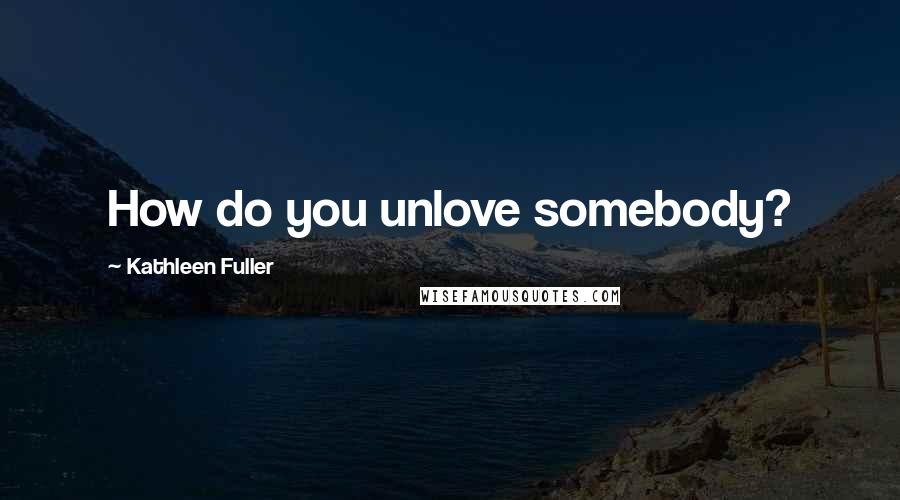 Kathleen Fuller Quotes: How do you unlove somebody?