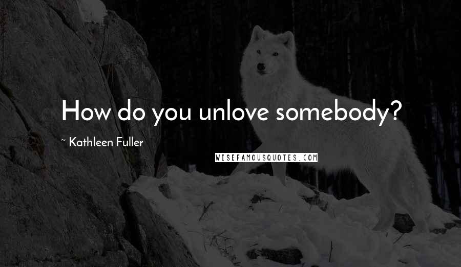 Kathleen Fuller Quotes: How do you unlove somebody?