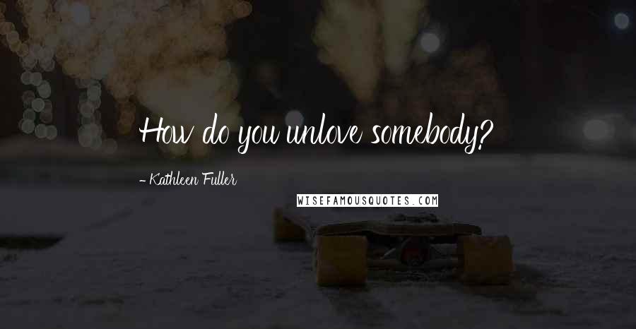 Kathleen Fuller Quotes: How do you unlove somebody?