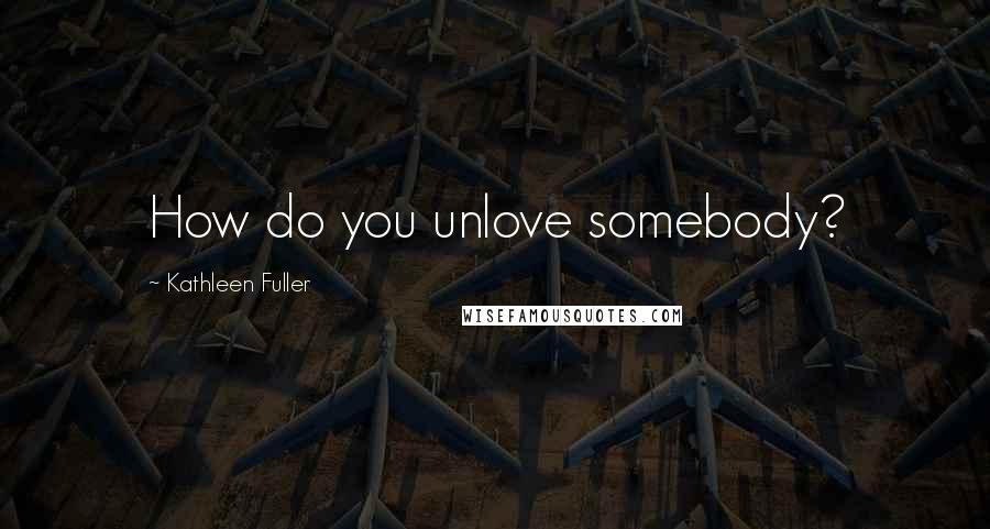 Kathleen Fuller Quotes: How do you unlove somebody?