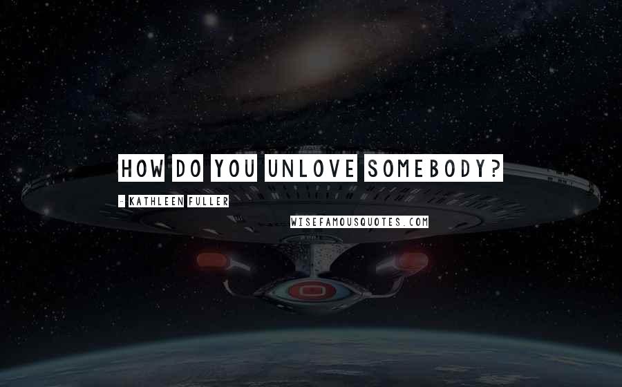 Kathleen Fuller Quotes: How do you unlove somebody?